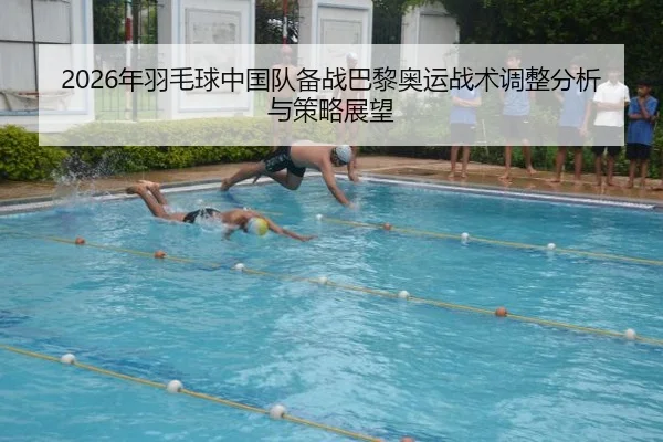 2026年羽毛球中国队备战巴黎奥运战术调整分析与策略展望