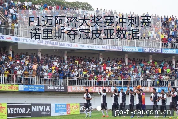 F1迈阿密大奖赛冲刺赛诺里斯夺冠皮亚数据对比与趋势风险观 - 中国体彩