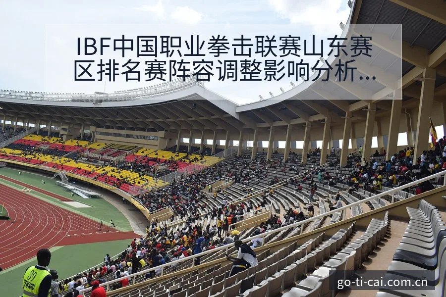 IBF中国职业拳击联赛山东赛区排名赛阵容调整影响分析 - 中国体彩