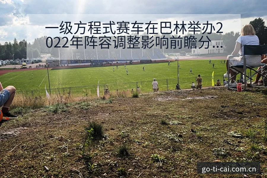 一级方程式赛车在巴林举办2022年阵容调整影响前瞻分析 - 中国体彩